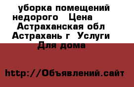 уборка помещений недорого › Цена ­ 50 - Астраханская обл., Астрахань г. Услуги » Для дома   